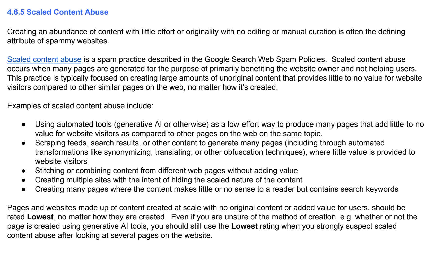 Page 42 of the Search Quality Rater Guidelines, section 4.6.5 Scaled Content Abuse. It defines scaled content abuse, lists five examples including "using automated tools (generative AI or otherwise) as a low-effort way to produce many pages that add little-to-no value", and closes: "Pages and websites made up of content created at scale with no original content or added value for users, should be rated Lowest, no matter how they are created. Even if you are unsure of the method of creation, e.g. whether or not the page is created using generative AI tools, you should still use the Lowest rating when you strongly suspect scaled content abuse after looking at several pages on the website."